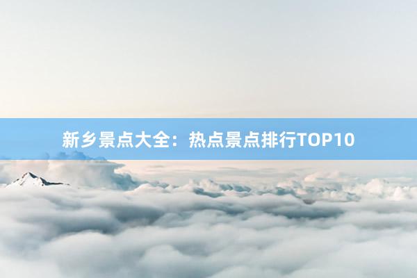 新乡景点大全：热点景点排行TOP10