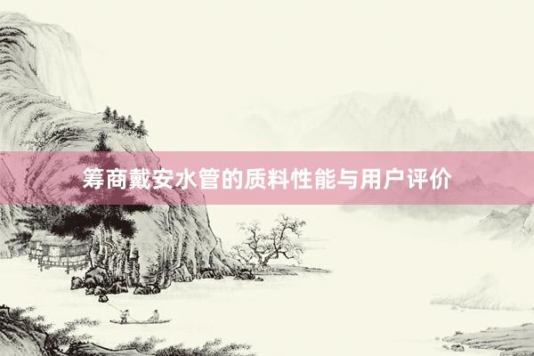 筹商戴安水管的质料性能与用户评价