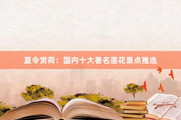 夏令赏荷：国内十大著名莲花景点推选