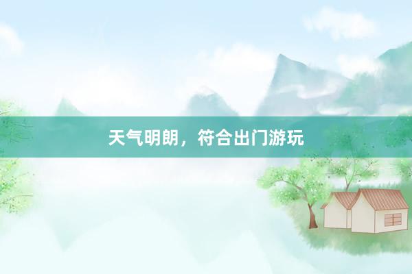 天气明朗，符合出门游玩